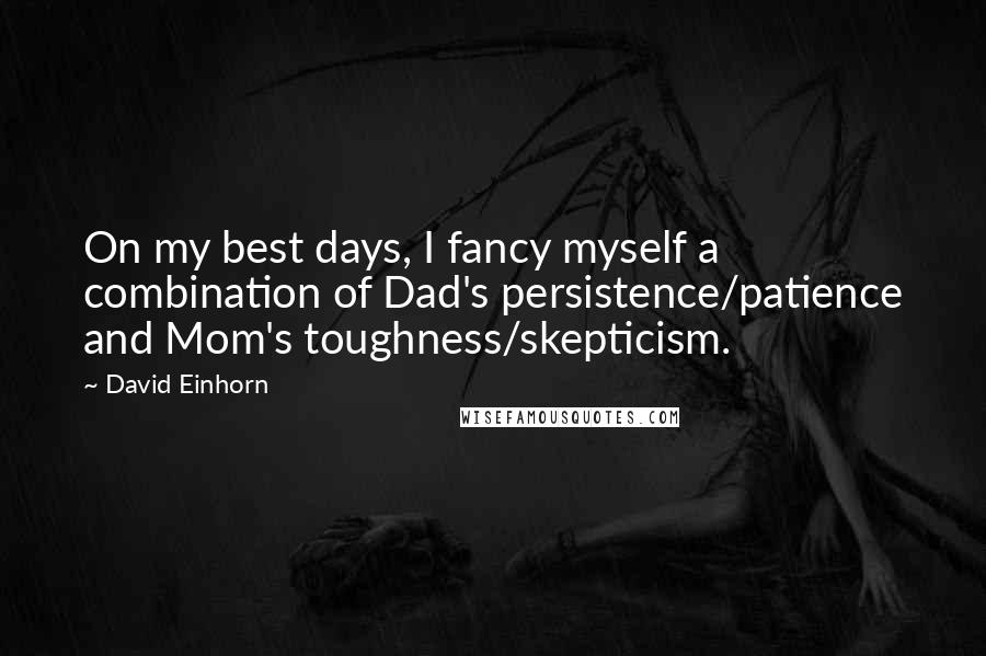 David Einhorn Quotes: On my best days, I fancy myself a combination of Dad's persistence/patience and Mom's toughness/skepticism.