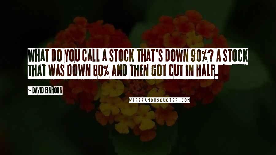 David Einhorn Quotes: What do you call a stock that's down 90%? A stock that was down 80% and then got cut in half.