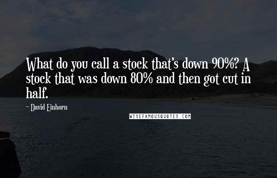 David Einhorn Quotes: What do you call a stock that's down 90%? A stock that was down 80% and then got cut in half.