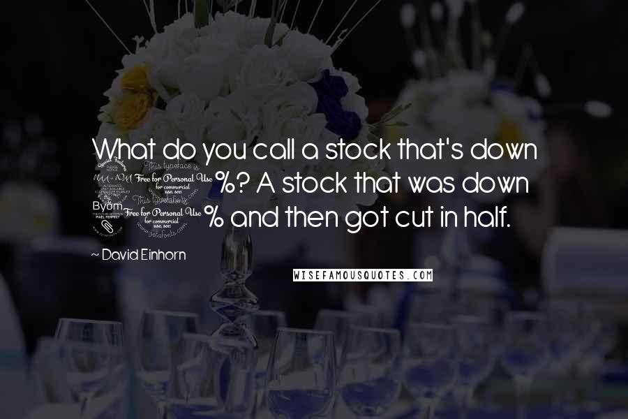 David Einhorn Quotes: What do you call a stock that's down 90%? A stock that was down 80% and then got cut in half.