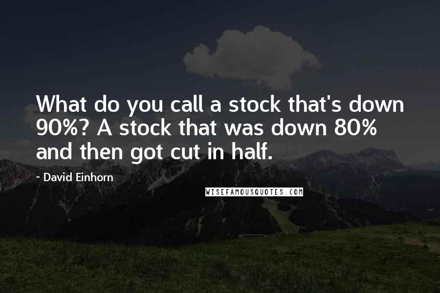 David Einhorn Quotes: What do you call a stock that's down 90%? A stock that was down 80% and then got cut in half.