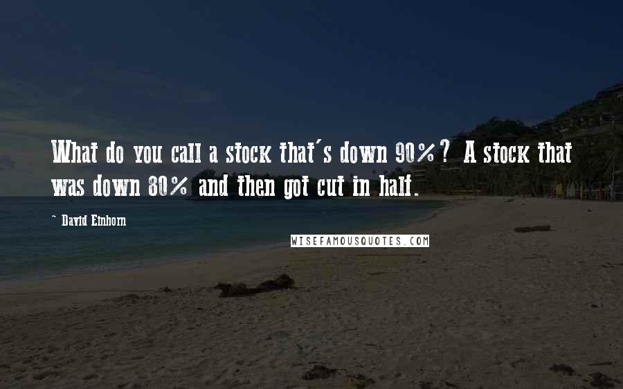 David Einhorn Quotes: What do you call a stock that's down 90%? A stock that was down 80% and then got cut in half.