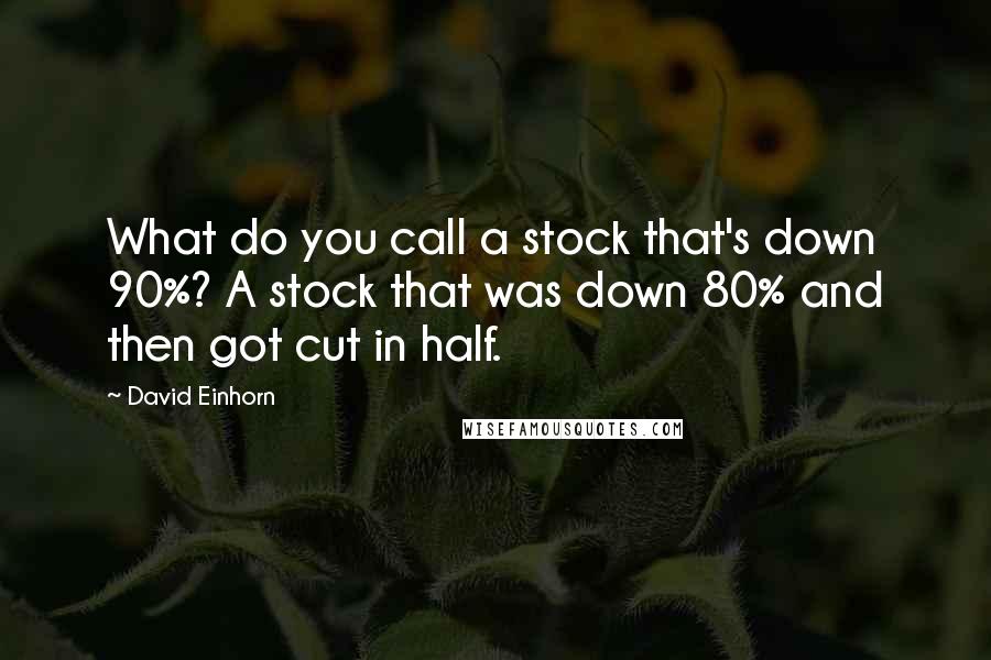 David Einhorn Quotes: What do you call a stock that's down 90%? A stock that was down 80% and then got cut in half.