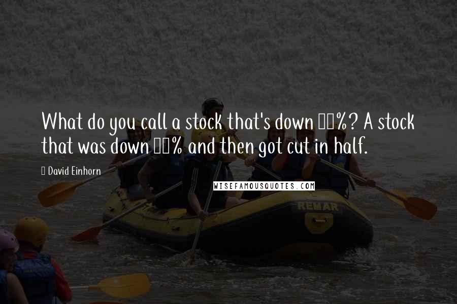 David Einhorn Quotes: What do you call a stock that's down 90%? A stock that was down 80% and then got cut in half.