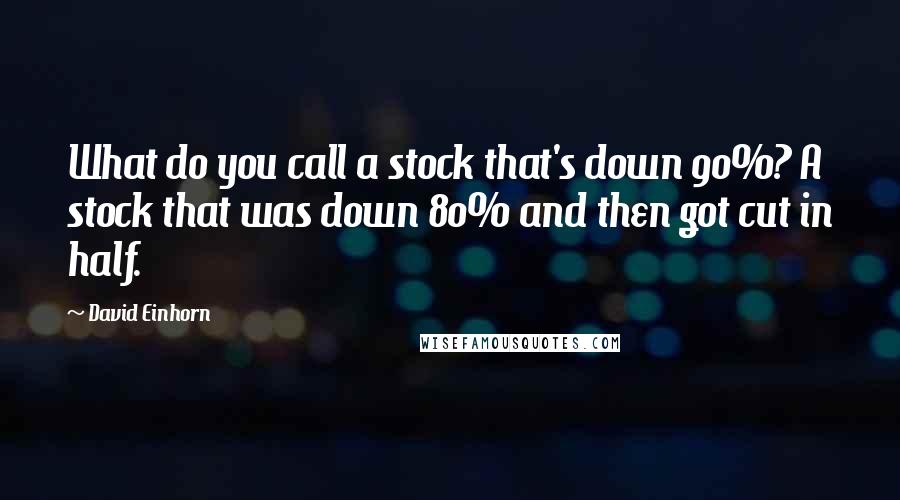 David Einhorn Quotes: What do you call a stock that's down 90%? A stock that was down 80% and then got cut in half.