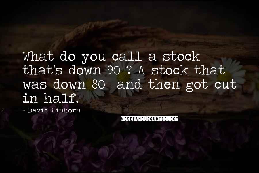 David Einhorn Quotes: What do you call a stock that's down 90%? A stock that was down 80% and then got cut in half.