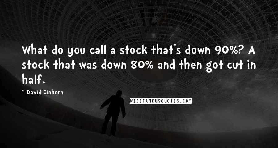 David Einhorn Quotes: What do you call a stock that's down 90%? A stock that was down 80% and then got cut in half.