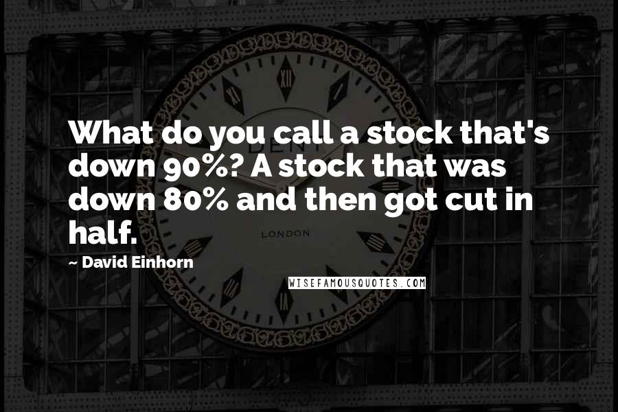 David Einhorn Quotes: What do you call a stock that's down 90%? A stock that was down 80% and then got cut in half.