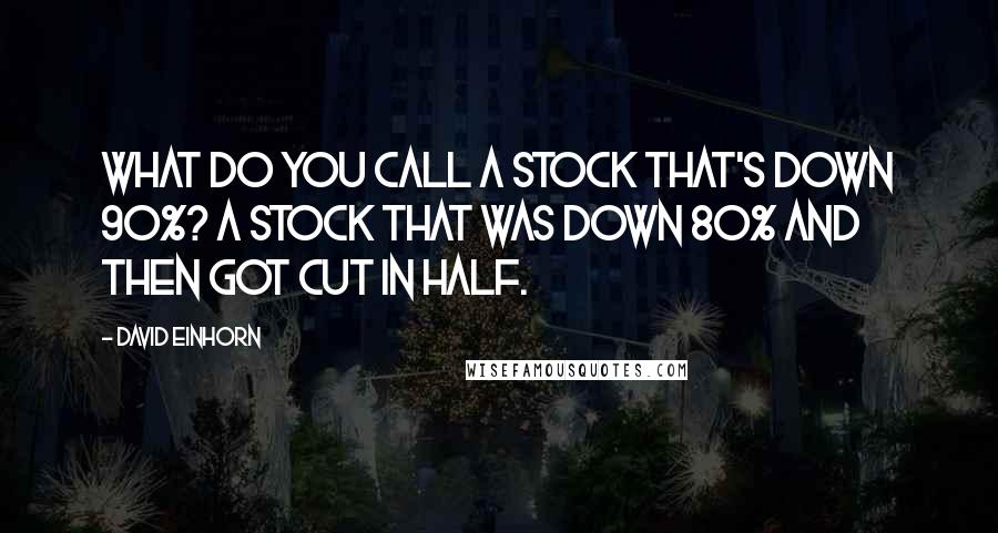 David Einhorn Quotes: What do you call a stock that's down 90%? A stock that was down 80% and then got cut in half.