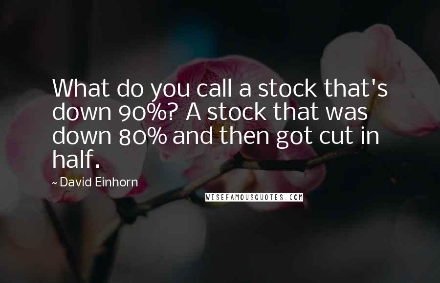 David Einhorn Quotes: What do you call a stock that's down 90%? A stock that was down 80% and then got cut in half.