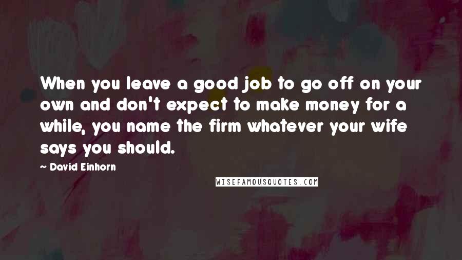 David Einhorn Quotes: When you leave a good job to go off on your own and don't expect to make money for a while, you name the firm whatever your wife says you should.