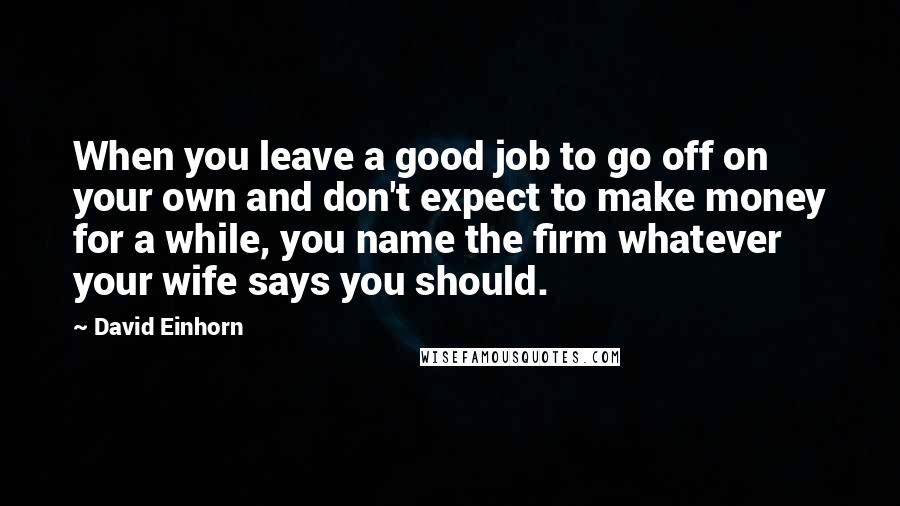 David Einhorn Quotes: When you leave a good job to go off on your own and don't expect to make money for a while, you name the firm whatever your wife says you should.