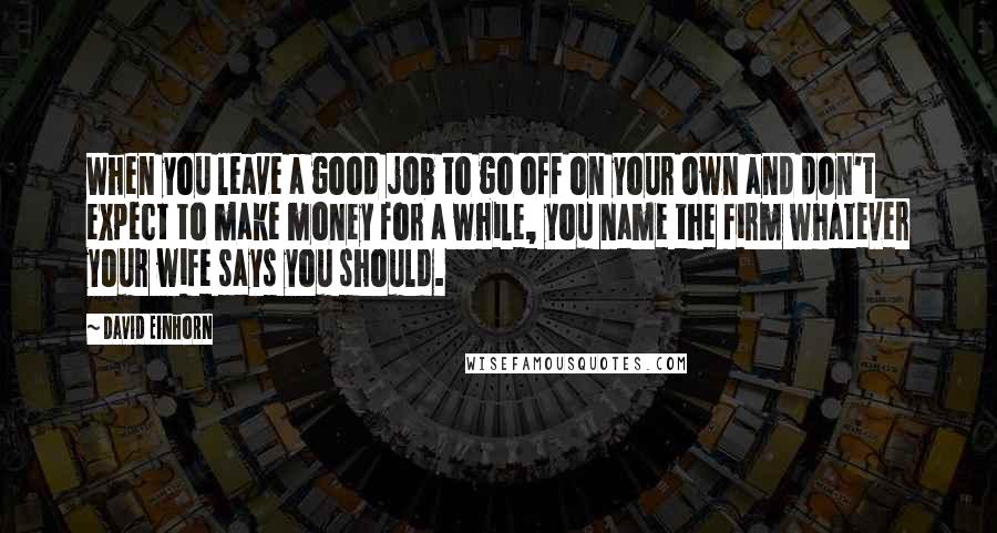 David Einhorn Quotes: When you leave a good job to go off on your own and don't expect to make money for a while, you name the firm whatever your wife says you should.