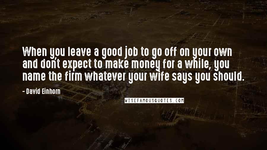 David Einhorn Quotes: When you leave a good job to go off on your own and don't expect to make money for a while, you name the firm whatever your wife says you should.
