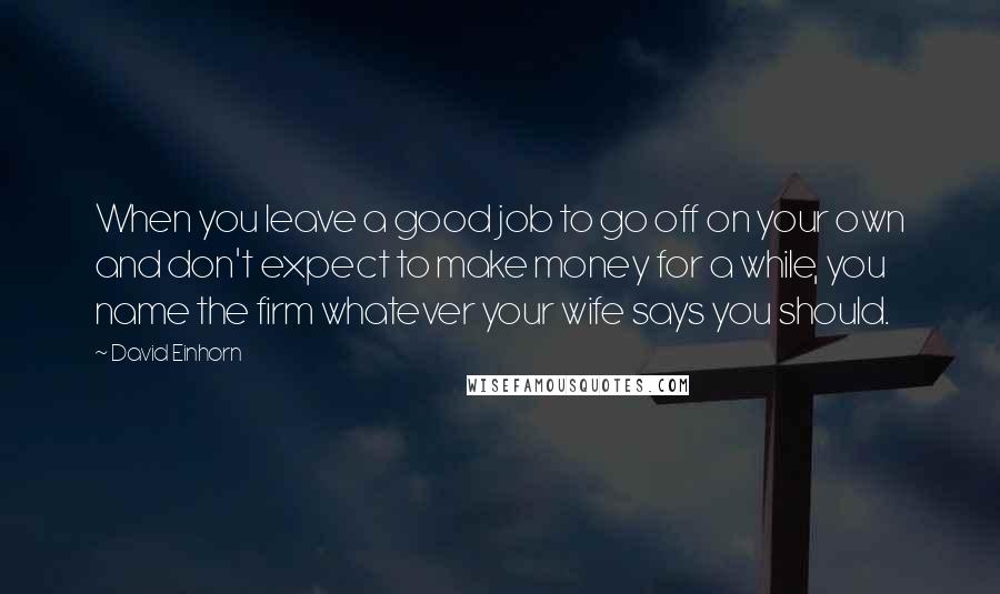 David Einhorn Quotes: When you leave a good job to go off on your own and don't expect to make money for a while, you name the firm whatever your wife says you should.