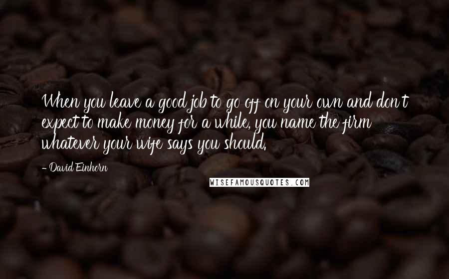 David Einhorn Quotes: When you leave a good job to go off on your own and don't expect to make money for a while, you name the firm whatever your wife says you should.