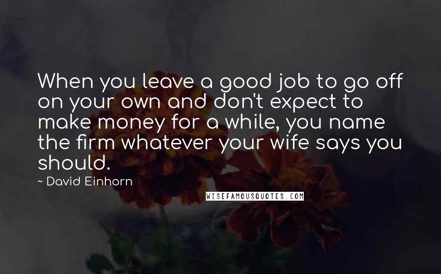 David Einhorn Quotes: When you leave a good job to go off on your own and don't expect to make money for a while, you name the firm whatever your wife says you should.