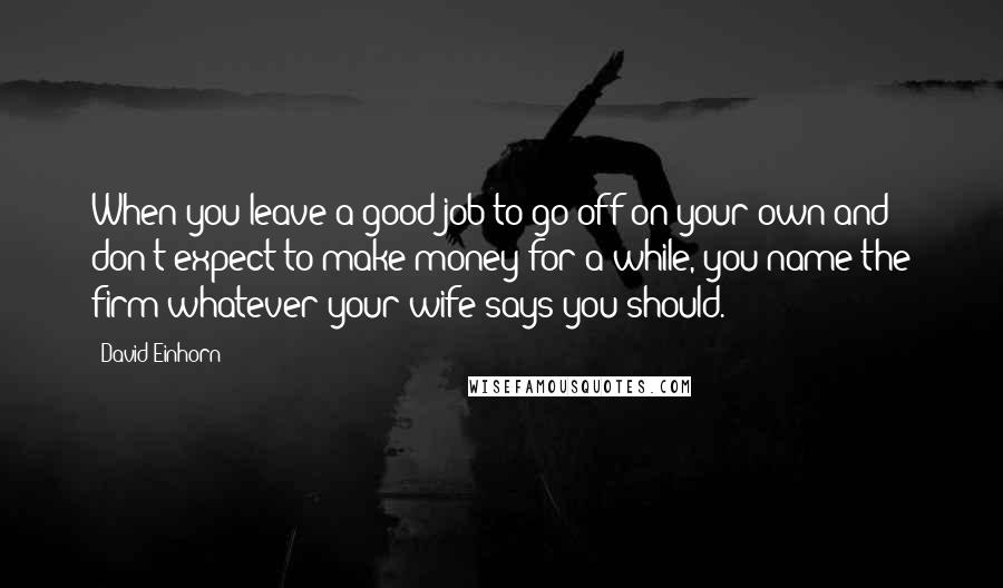 David Einhorn Quotes: When you leave a good job to go off on your own and don't expect to make money for a while, you name the firm whatever your wife says you should.