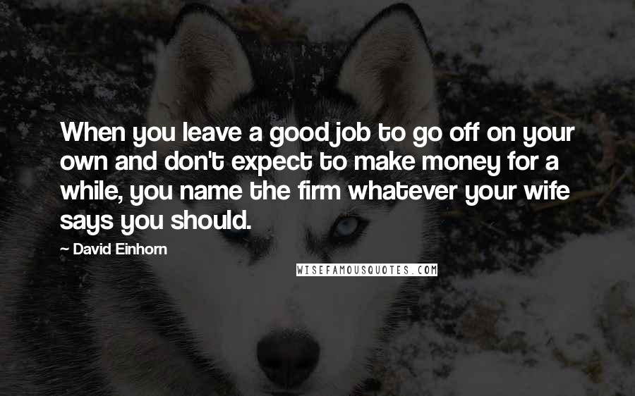 David Einhorn Quotes: When you leave a good job to go off on your own and don't expect to make money for a while, you name the firm whatever your wife says you should.