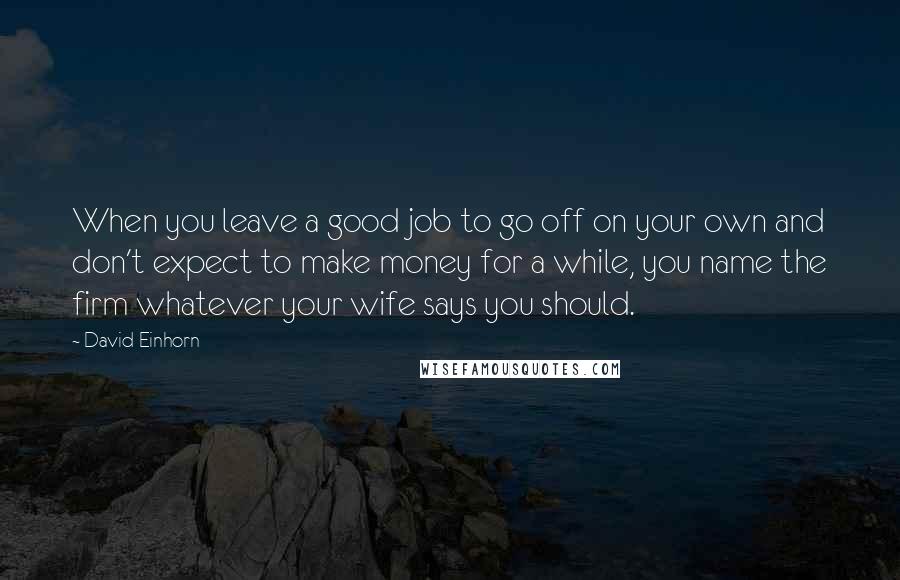 David Einhorn Quotes: When you leave a good job to go off on your own and don't expect to make money for a while, you name the firm whatever your wife says you should.