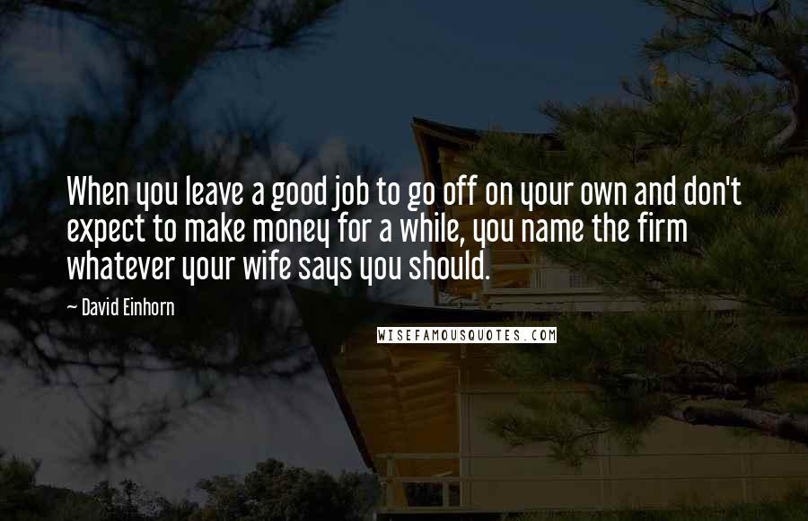 David Einhorn Quotes: When you leave a good job to go off on your own and don't expect to make money for a while, you name the firm whatever your wife says you should.