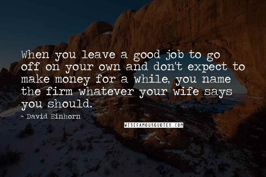 David Einhorn Quotes: When you leave a good job to go off on your own and don't expect to make money for a while, you name the firm whatever your wife says you should.