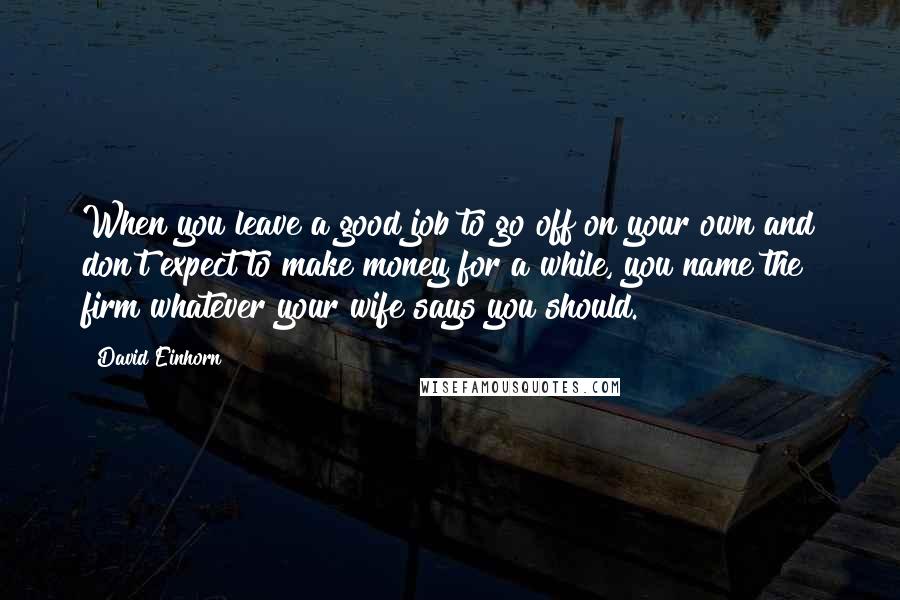 David Einhorn Quotes: When you leave a good job to go off on your own and don't expect to make money for a while, you name the firm whatever your wife says you should.