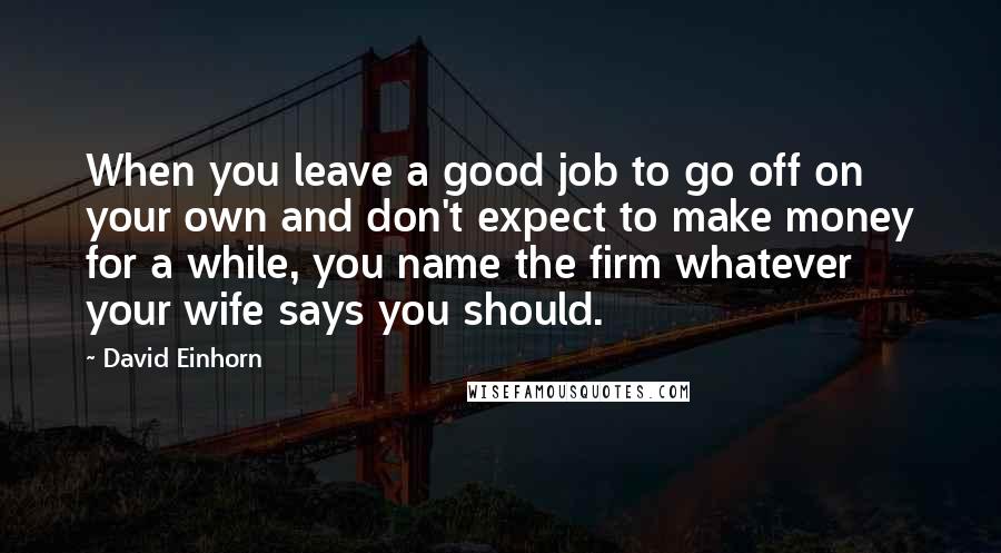 David Einhorn Quotes: When you leave a good job to go off on your own and don't expect to make money for a while, you name the firm whatever your wife says you should.