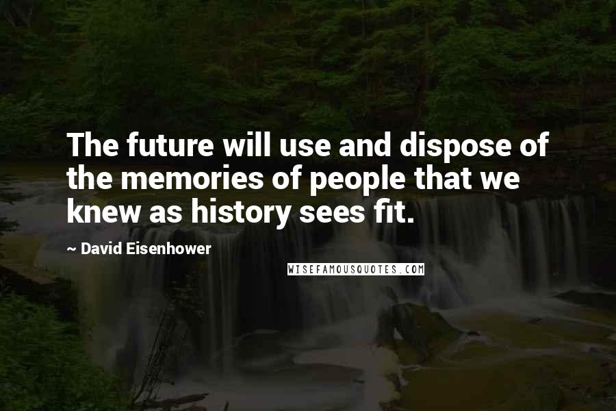 David Eisenhower Quotes: The future will use and dispose of the memories of people that we knew as history sees fit.