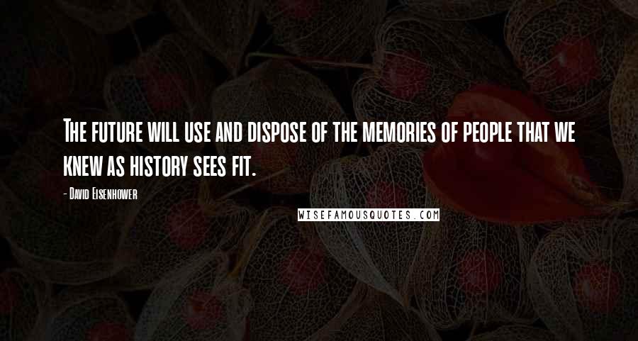 David Eisenhower Quotes: The future will use and dispose of the memories of people that we knew as history sees fit.