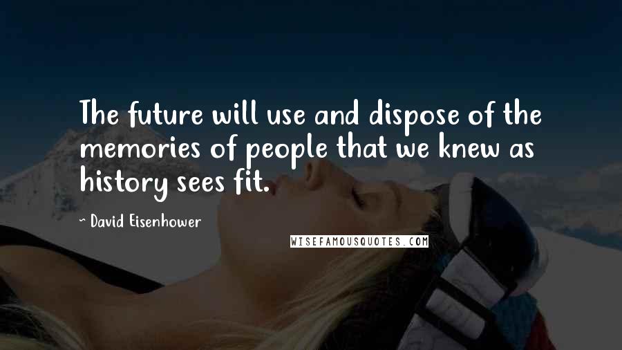 David Eisenhower Quotes: The future will use and dispose of the memories of people that we knew as history sees fit.