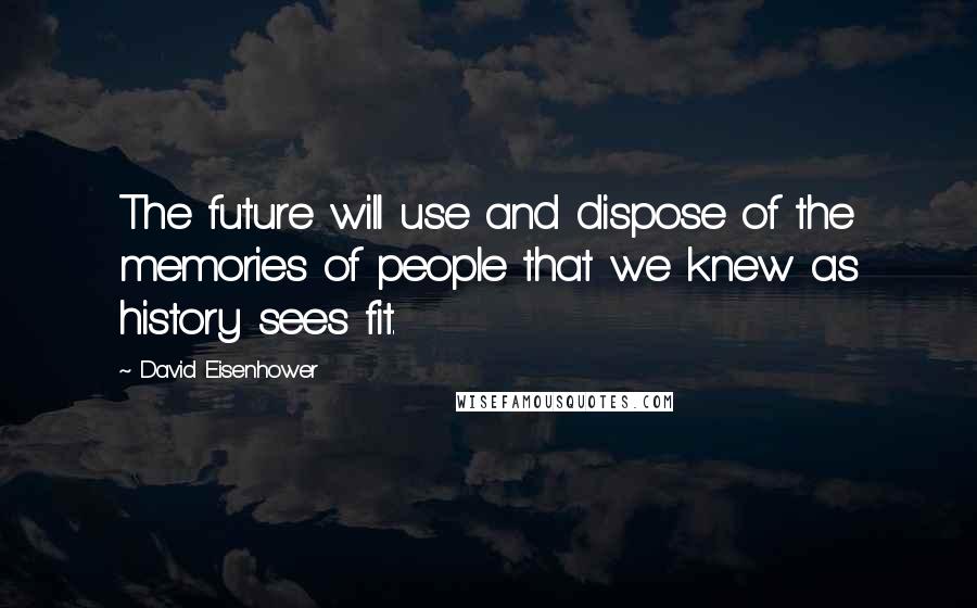 David Eisenhower Quotes: The future will use and dispose of the memories of people that we knew as history sees fit.