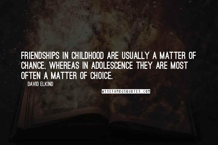 David Elkind Quotes: Friendships in childhood are usually a matter of chance, whereas in adolescence they are most often a matter of choice.