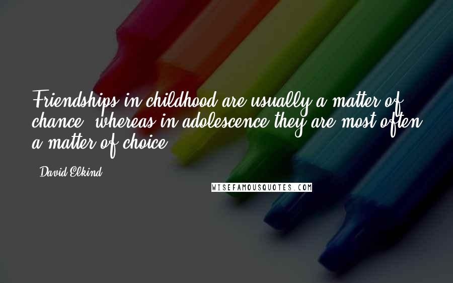 David Elkind Quotes: Friendships in childhood are usually a matter of chance, whereas in adolescence they are most often a matter of choice.