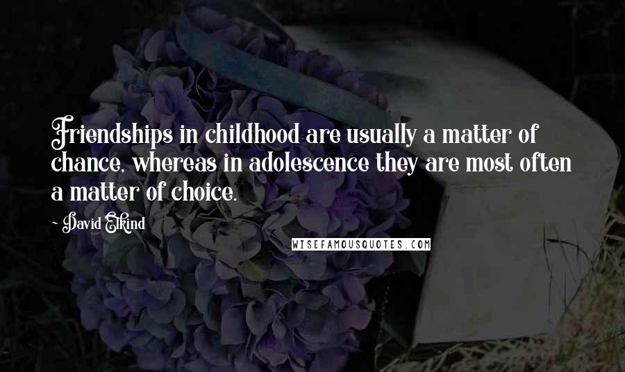 David Elkind Quotes: Friendships in childhood are usually a matter of chance, whereas in adolescence they are most often a matter of choice.