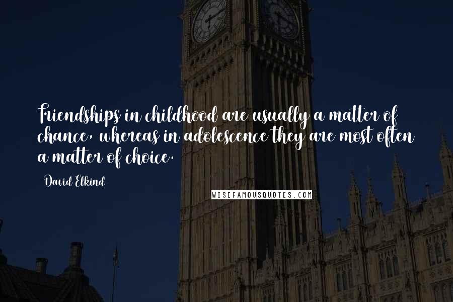 David Elkind Quotes: Friendships in childhood are usually a matter of chance, whereas in adolescence they are most often a matter of choice.