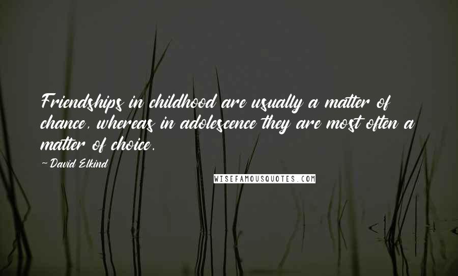 David Elkind Quotes: Friendships in childhood are usually a matter of chance, whereas in adolescence they are most often a matter of choice.