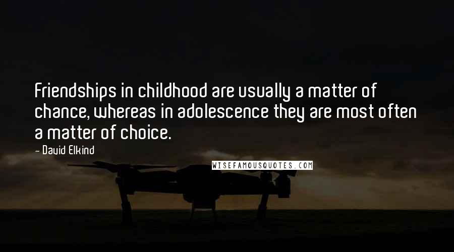 David Elkind Quotes: Friendships in childhood are usually a matter of chance, whereas in adolescence they are most often a matter of choice.