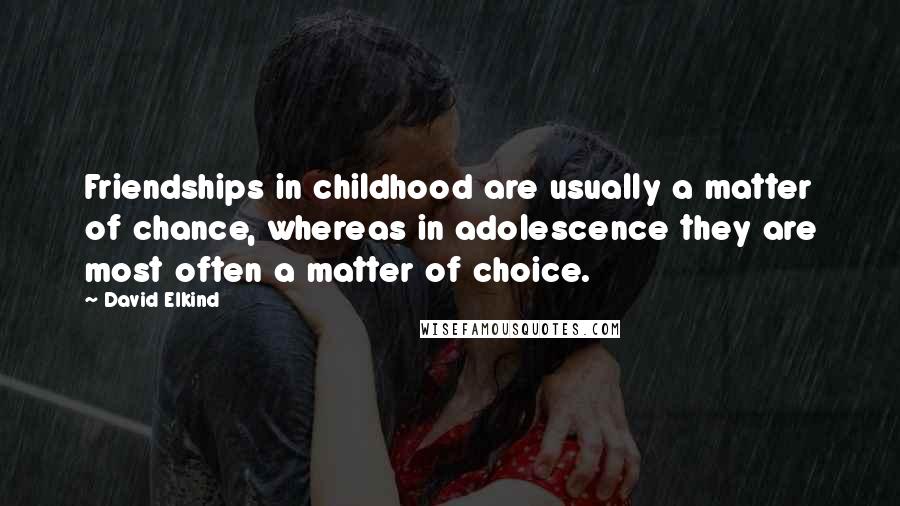 David Elkind Quotes: Friendships in childhood are usually a matter of chance, whereas in adolescence they are most often a matter of choice.