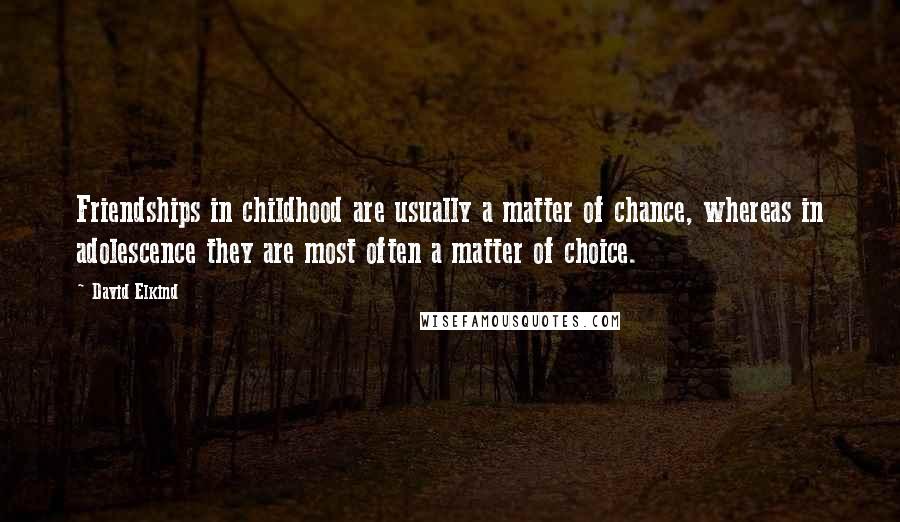 David Elkind Quotes: Friendships in childhood are usually a matter of chance, whereas in adolescence they are most often a matter of choice.