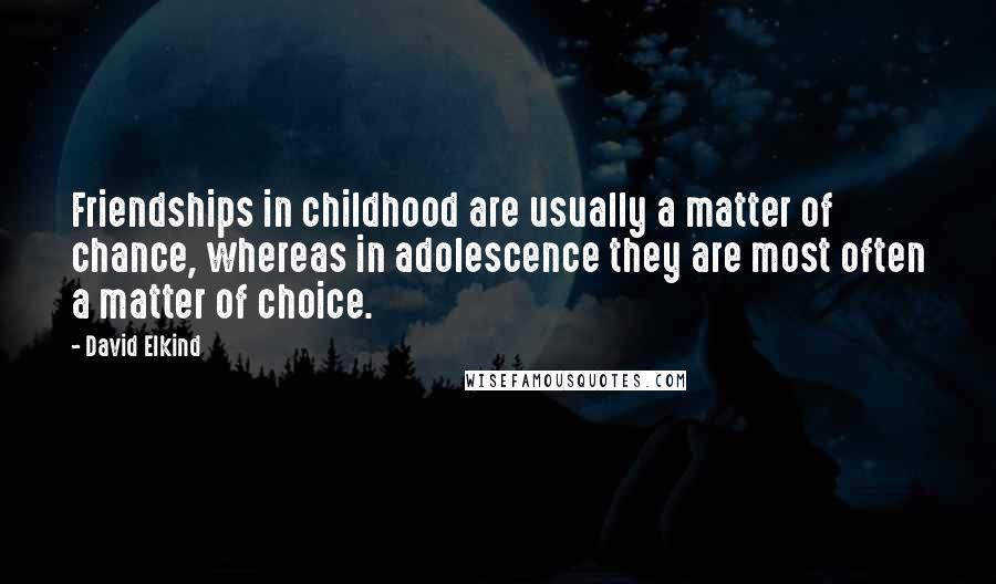 David Elkind Quotes: Friendships in childhood are usually a matter of chance, whereas in adolescence they are most often a matter of choice.
