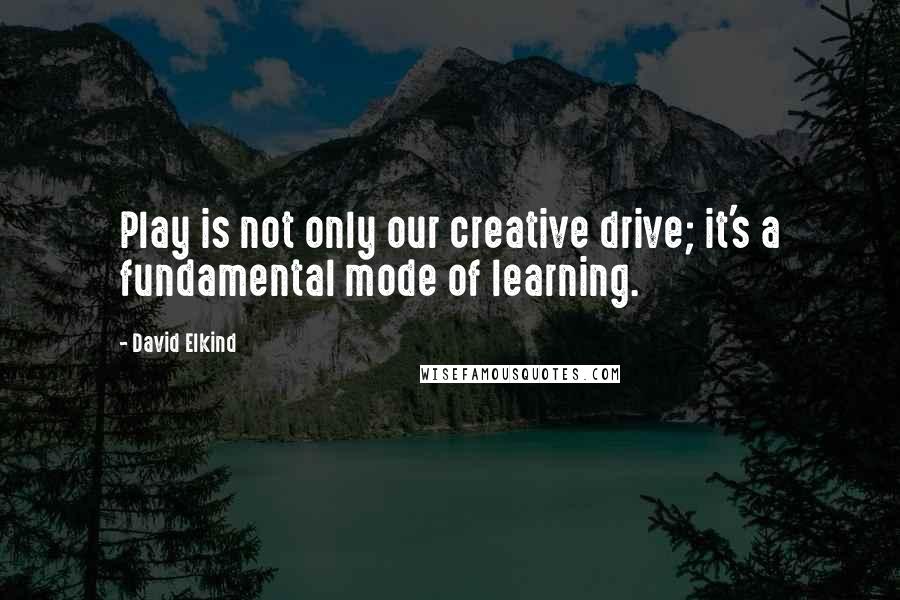 David Elkind Quotes: Play is not only our creative drive; it's a fundamental mode of learning.