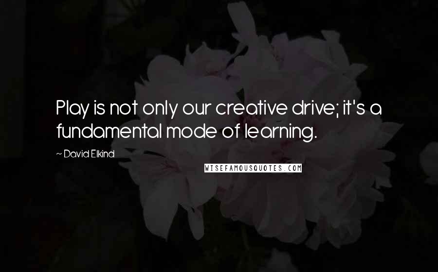 David Elkind Quotes: Play is not only our creative drive; it's a fundamental mode of learning.