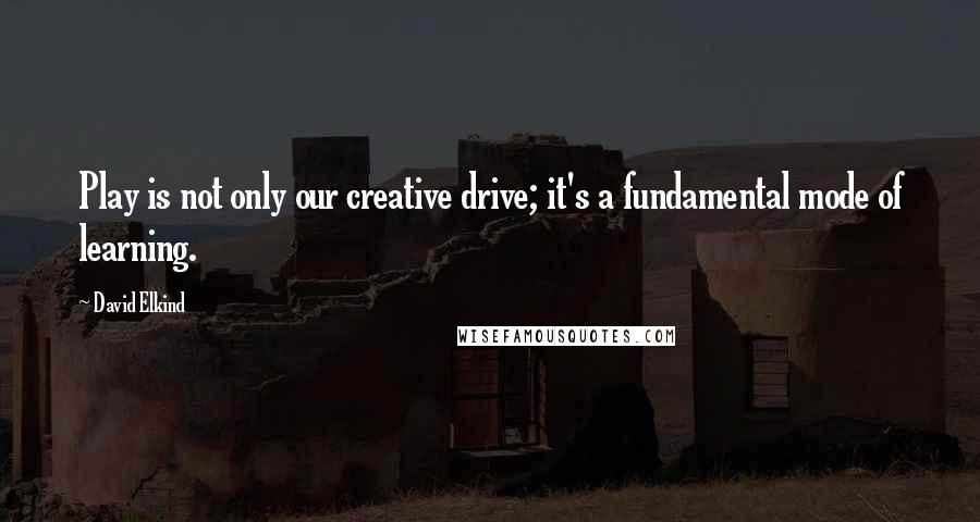 David Elkind Quotes: Play is not only our creative drive; it's a fundamental mode of learning.