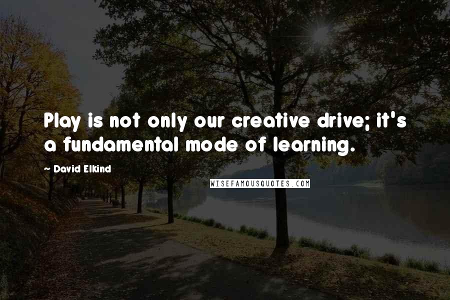 David Elkind Quotes: Play is not only our creative drive; it's a fundamental mode of learning.