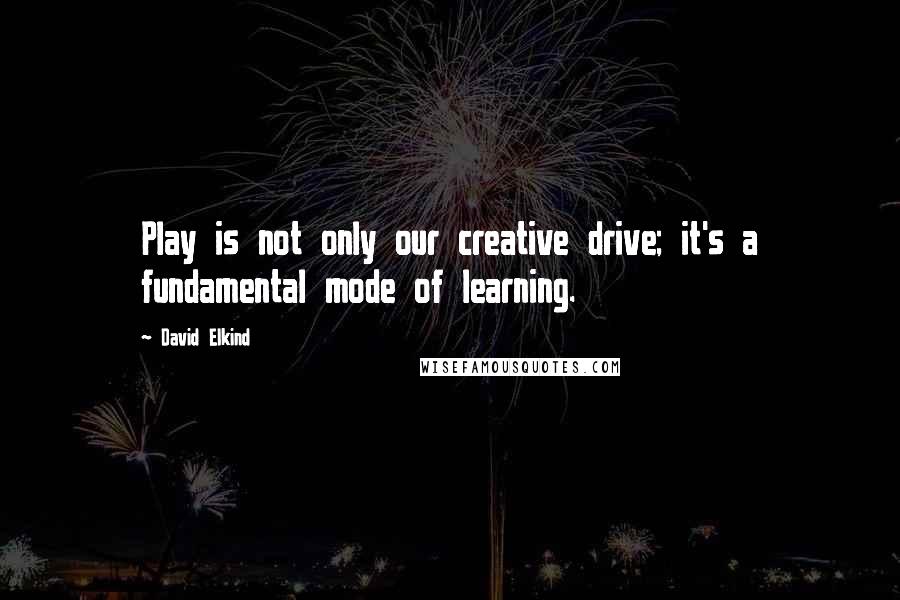 David Elkind Quotes: Play is not only our creative drive; it's a fundamental mode of learning.