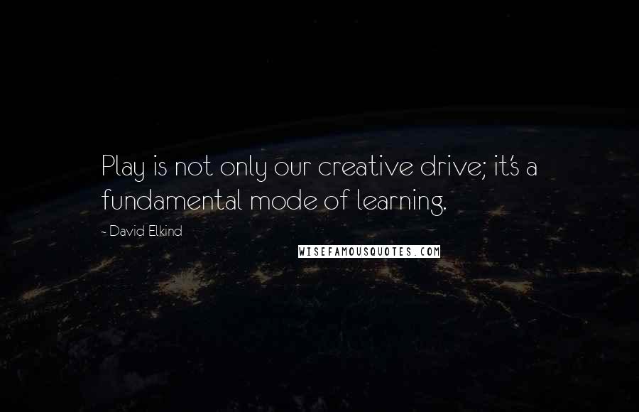 David Elkind Quotes: Play is not only our creative drive; it's a fundamental mode of learning.