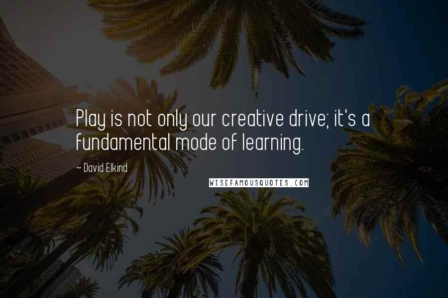 David Elkind Quotes: Play is not only our creative drive; it's a fundamental mode of learning.