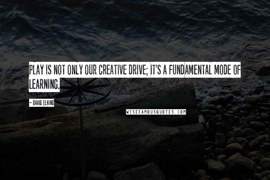 David Elkind Quotes: Play is not only our creative drive; it's a fundamental mode of learning.