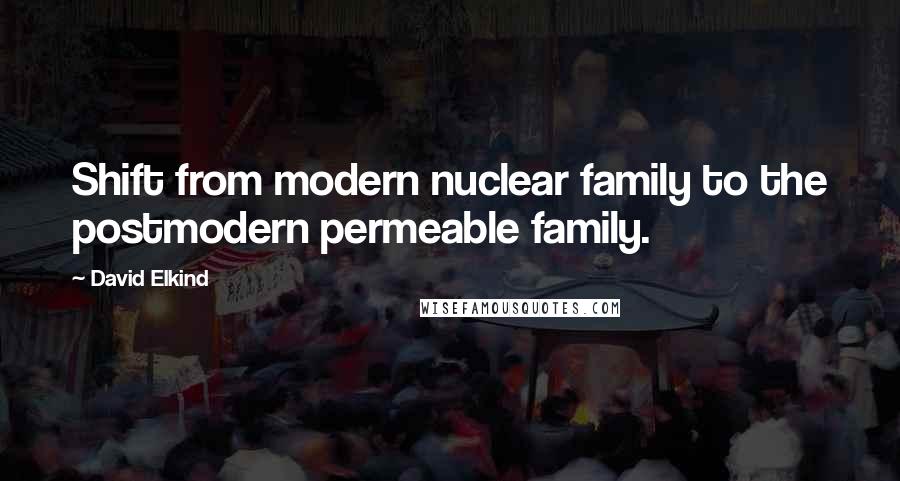 David Elkind Quotes: Shift from modern nuclear family to the postmodern permeable family.